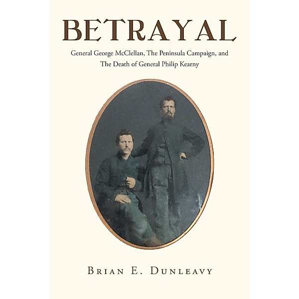 Betrayal: General George McClellan, The Peninsula Campaign and The Death of General Philip Kearny, Brian E. Dunleavy