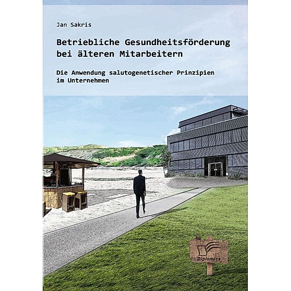 Betriebliche Gesundheitsförderung bei älteren Mitarbeitern: Die Anwendung salutogenetischer Prinzipien im Unternehmen, Jan Sakris