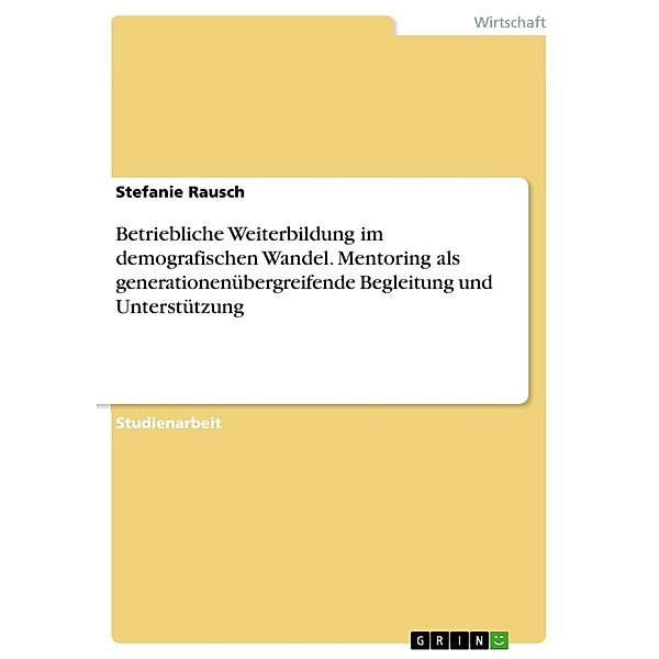 Betriebliche Weiterbildung im demografischen Wandel. Mentoring als generationenübergreifende Begleitung und Unterstützung, Stefanie Rausch