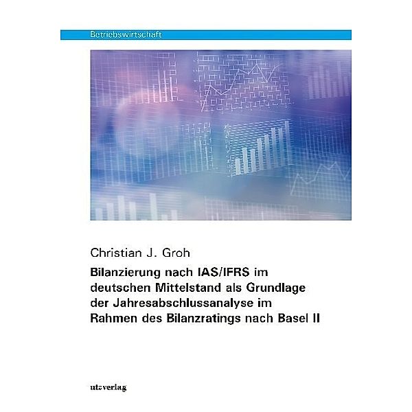 Betriebswirtschaft / Bilanzierung nach IAS/IFRS im deutschen Mittelstand als Grundlage der Jahresabschlussanalyse im Rahmen des Bilanzratings nach Basel II, Christian J. Groh