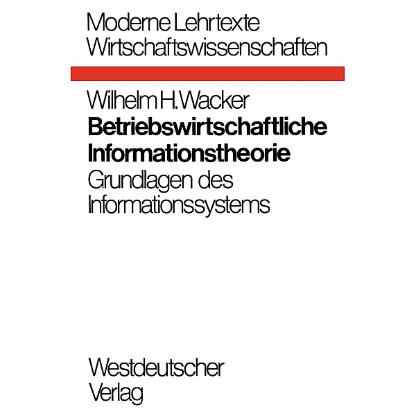 Betriebswirtschaftliche Informationstheorie / Moderne Lehrtexte: Wirtschaftswissenschaften Bd.5, Wilhelm H. Wacker