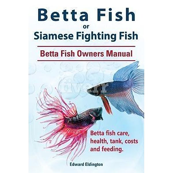 Betta Fish or Siamese Fighting Fish. Betta Fish Owners Manual. Betta fish care, health, tank, costs and feeding., Edward Eldington