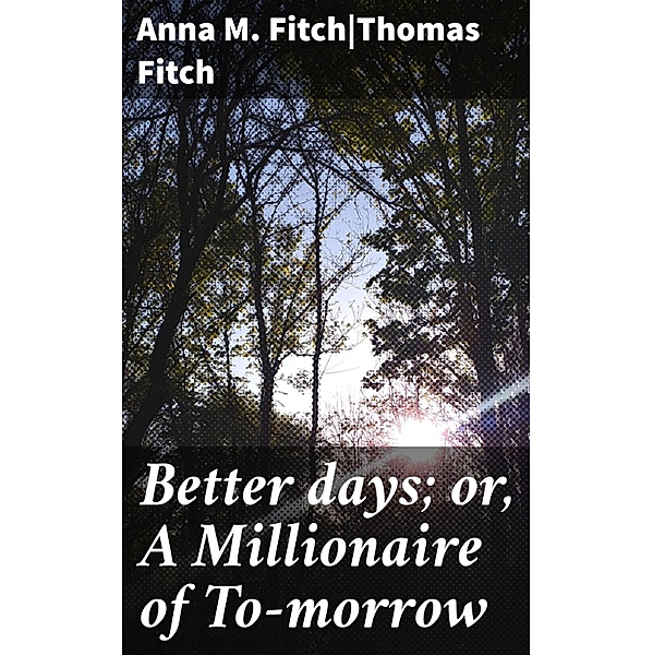 Better days; or, A Millionaire of To-morrow, Anna M. Fitch, Thomas Fitch