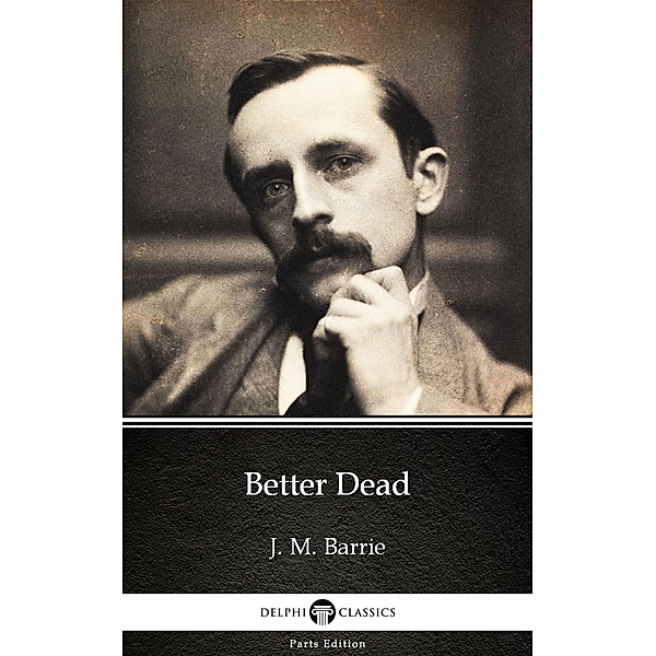 Better Dead by J. M. Barrie - Delphi Classics (Illustrated) / Delphi Parts Edition (J. M. Barrie) Bd.2, J. M. Barrie