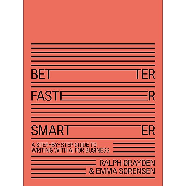 Better, Faster, Smarter: A Step-by-Step Guide to Writing With AI for Business, Ralph Grayden and Emma Sorensen