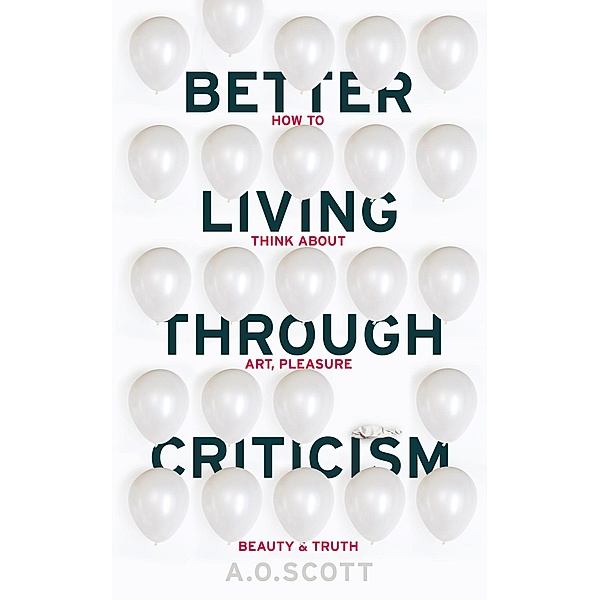 Better Living Through Criticism: How to Think about Art, Pleasure, Beauty and Truth, A. O. Scott