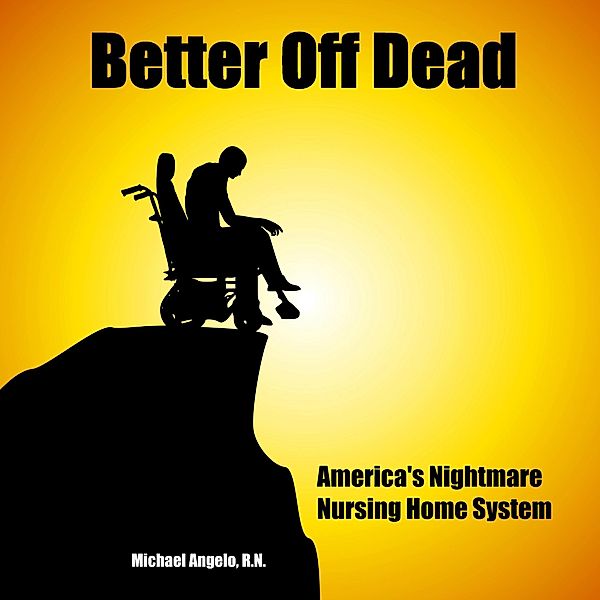 Better Off Dead: America's Nightmare Nursing Home System, Michael Angelo