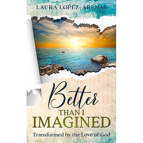 Better Than I Imagined: Transformed by the Love of God, Laura Lopez-Arenas