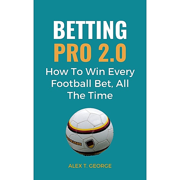 Betting Pro 2.0: How To Win Every Football Bet, All The Time, Alex T. George