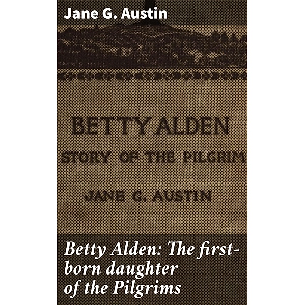 Betty Alden: The first-born daughter of the Pilgrims, Jane G. Austin