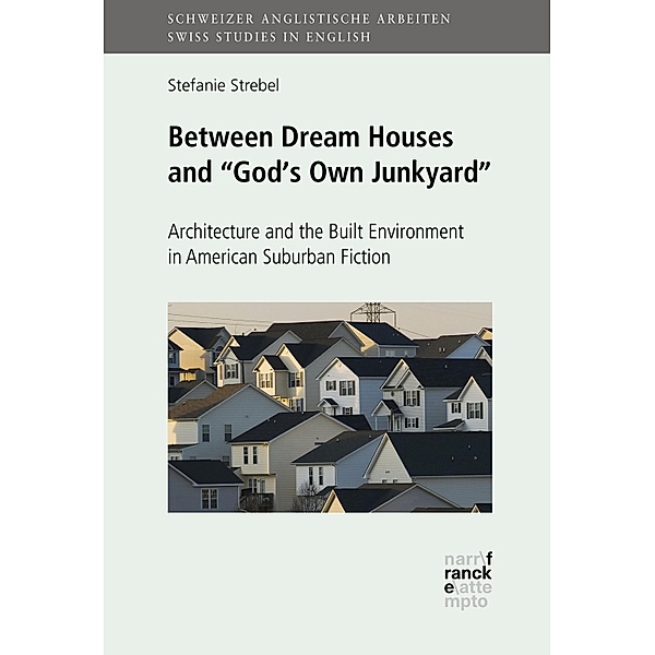 Between Dream Houses and God's Own Junkyard: Architecture and the Built Environment in American Suburban Fiction / Schweizer Anglistische Arbeiten (SAA) Bd.148, Stefanie Strebel