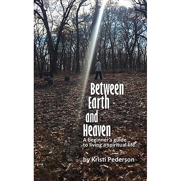 Between Earth and Heaven...a beginners guide to a spiritual life / Kristi Pederson, Kristi Pederson