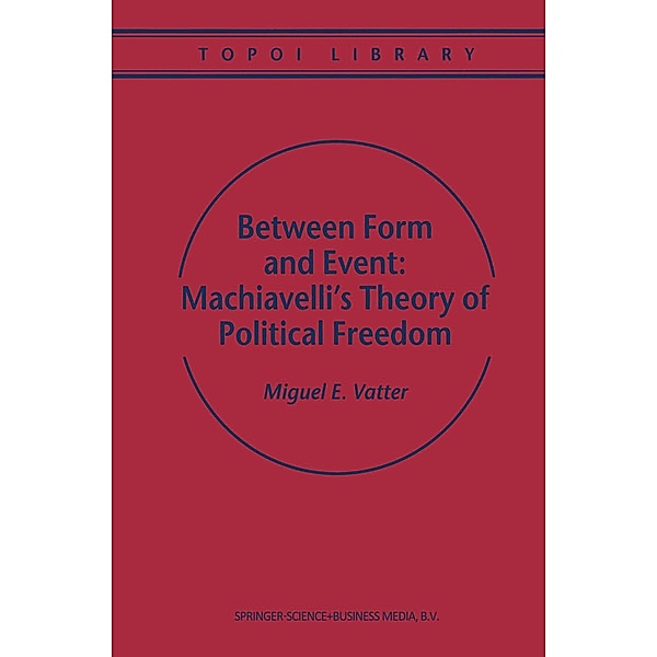 Between Form and Event: Machiavelli's Theory of Political Freedom / Topoi Library Bd.2, M. Vatter