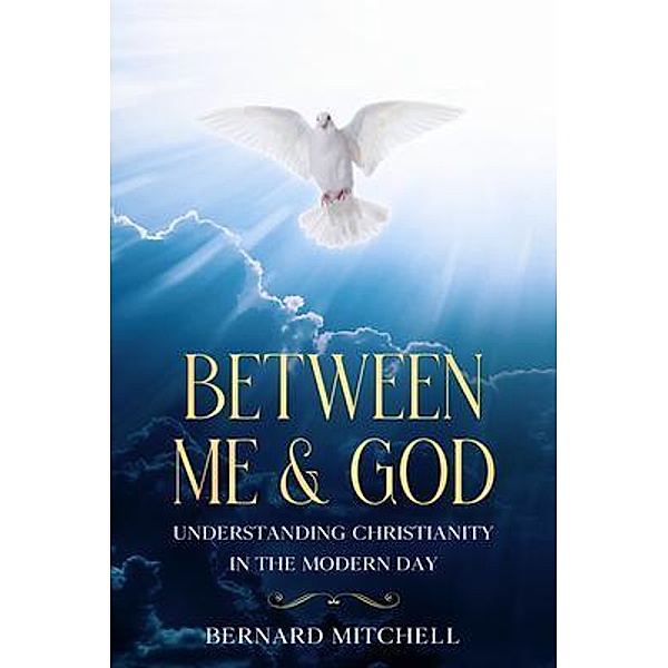 Between Me & God Understanding Christianity in the Modern Day, Bernard Mitchell