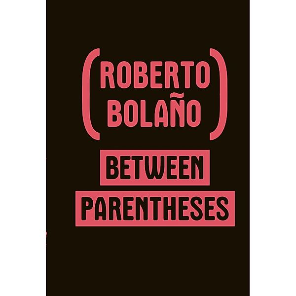 Between Parentheses: Essays, Articles and Speeches, 1998-2003, Roberto Bolaño