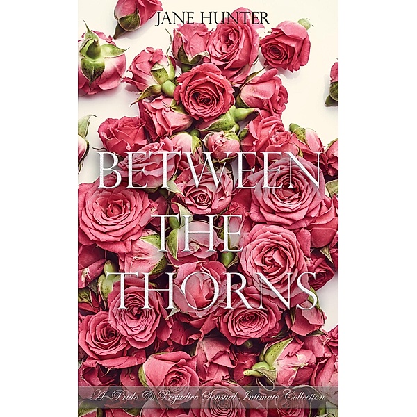 Between the Thorns: A Pride and Prejudice Sensual Intimate Collection, Jane Hunter
