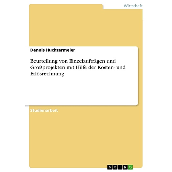 Beurteilung von Einzelaufträgen und Großprojekten mit Hilfe der Kosten- und Erlösrechnung, Dennis Huchzermeier