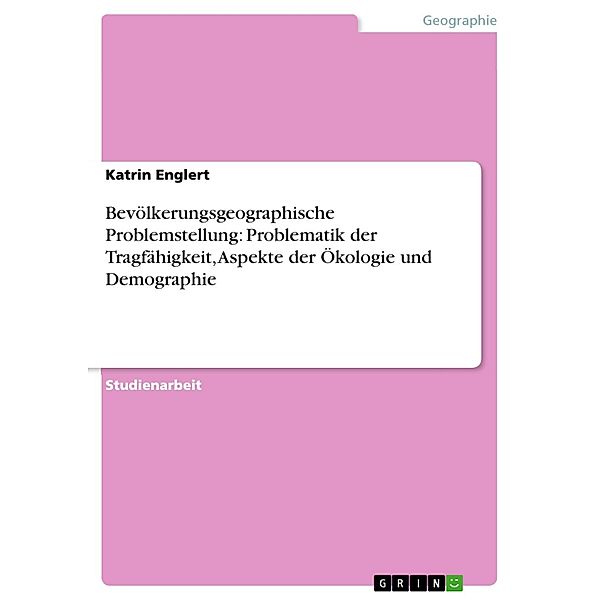 Bevölkerungsgeographische Problemstellung: Problematik der Tragfähigkeit, Aspekte der Ökologie und Demographie, Katrin Englert