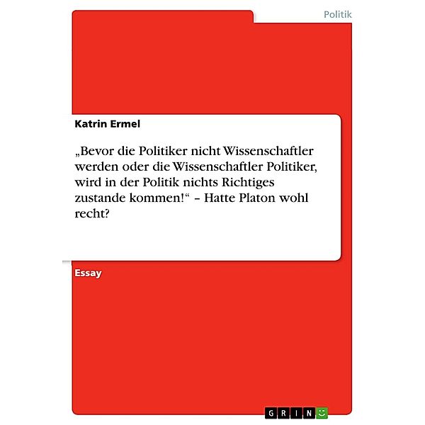 Bevor die Politiker nicht Wissenschaftler werden oder die Wissenschaftler Politiker, wird in der Politik nichts Richtiges zustande kommen! - Hatte Platon wohl recht?, Katrin Ermel