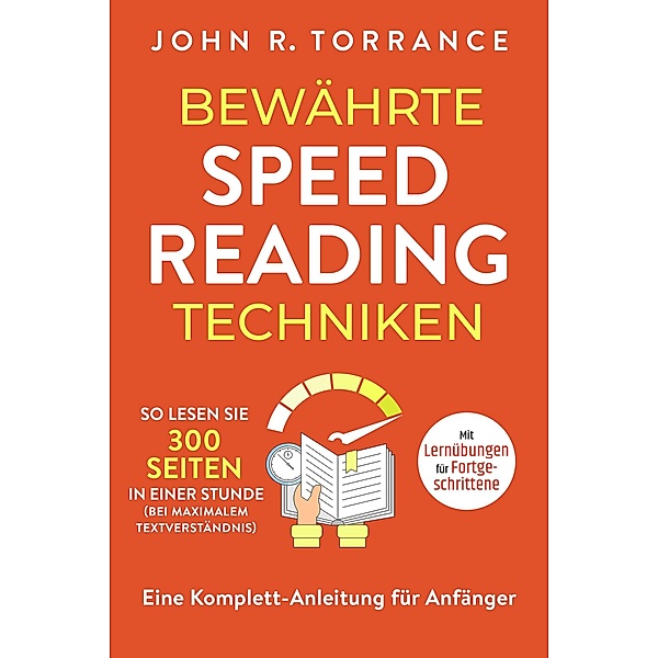 Bewährte Speed Reading Techniken: So lesen Sie 300 Seiten in einer Stunde (bei maximalem Textverständnis). Eine Komplett-Anleitung für Anfänger | Mit Lernübungen für Fortgeschrittene, John R. Torrance