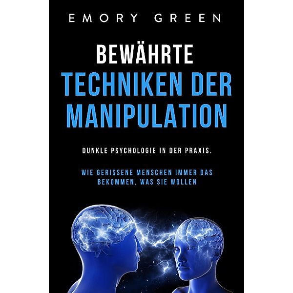 Bewährte Techniken der Manipulation: Dunkle Psychologie in der Praxis. Wie gerissene Menschen immer das bekommen, was sie wollen, Emory Green