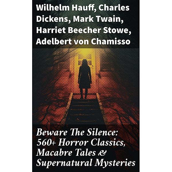 Beware The Silence: 560+ Horror Classics, Macabre Tales & Supernatural Mysteries, Wilhelm Hauff, Joseph Sheridan Le Fanu, Pliny The Younger, Helena Blavatsky, Villiers l'Isle de Adam, William F. Harvey, Fiona Macleod, William T. Stead, Gambier Bolton, Andrew Jackson Davis, Nizida, Walter F. Prince, John Buchan, Chester Bailey Fernando, Louis Tracy, Bram Stoker, Anatole France, Charlotte Brontë, Emily Brontë, Jack London, Henry James, Théophile Gautier, Charles Dickens, Arthur Conan Doyle, Richard Le Gallienne, Jane Austen, Ralph Adams Cram, Thomas De Quincey, John Meade Falkner, Guy de Maupassant, Thomas Hardy, William Archer, Daniel Defoe, Mark Twain, John Kendrick Bangs, Cleveland Moffett, Brander Matthews, Marie Belloc Lowndes, Horace Walpole, Rudyard Kipling, Lafcadio Hearn, Hugh Walpole, Ambrose Bierce, Frederick Marryat, Harriet Beecher Stowe, Ellis Parker Butler, Washington Irving, Leonid Andreyev, David Lindsay, Nathaniel Hawthorne, Grant Allen, Arthur Machen, Wilkie Collins, William Makepeace Thackeray, Thomas Peckett Prest, Adelbert von Chamisso, James Malcolm Rymer, Fergus Hume, Edward Bellamy, Walter Hubbell, Charlotte Perkins Gilman, Leopold Kompert, Richard Marsh, Florence Marryat, Catherine Crowe, John William Polidori, Oscar Wilde, Vincent O'Sullivan, H. G. Wells, Robert W. Chambers, W. W. Jacobs, M. P. Shiel, E. F. Benson, Jerome K. Jerome, M. R. James, E. T. A. Hoffmann, Stanley G. Weinbaum, Robert Louis Stevenson, George W. M. Reynolds, H. P. Lovecraft, Robert E. Howard, Edith Nesbit, Sabine Baring-Gould, William Thomas Beckford, Francis Marion Crawford, Lucy Maud Montgomery, Mary Elizabeth Braddon, Mary Louisa Molesworth, Edgar Allan Poe, Mary E. Wilkins Freeman, Nikolai Gogol, Mary Shelley, Elizabeth Gaskell, Edward Bulwer-Lytton, Frank R. Stockton, A. T. Quiller-Couch, Ann Radcliffe, Louisa M. Alcott, Amelia B. Edwards, William Hope Hodgson, Leonard Kip, Matthew Gregory Lewis, Fitz-James O'Brien, Katherine Rickford, Bithia Mary Croker, Catherine L. Pirkis, Émile Erckmann, Alexandre Chatrian, Pedro de Alarçon, H. H. Munro (Saki)