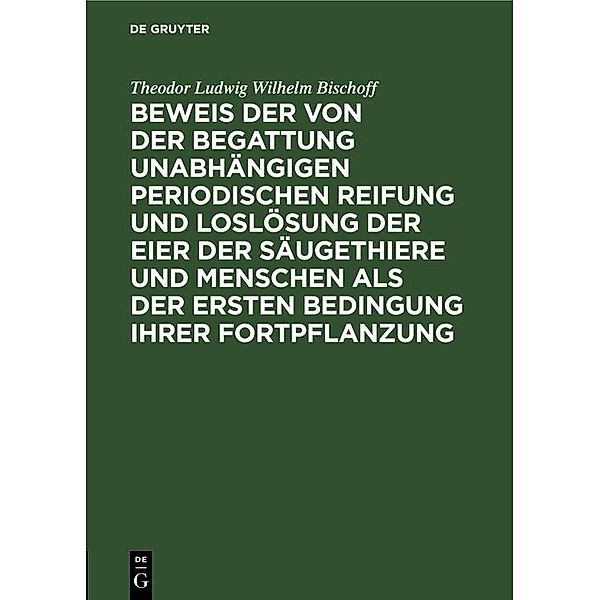 Beweis der von der Begattung unabhängigen periodischen Reifung und Loslösung der Eier der Säugethiere und Menschen als der ersten Bedingung ihrer Fortpflanzung, Theodor Ludwig Wilhelm Bischoff