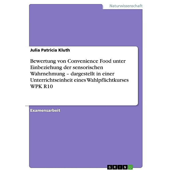 Bewertung von Convenience Food unter Einbeziehung der sensorischen Wahrnehmung  - dargestellt in einer Unterrichtseinheit eines Wahlpflichtkurses WPK R10, Julia Patricia Kluth
