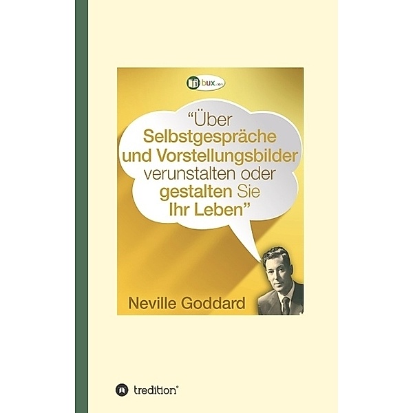 Bewusste Lebensgestaltung / Über Selbstgespräche und Vorstellungsbilder verunstalten oder gestalten Sie Ihr Leben, Neville Lancelot Goddard