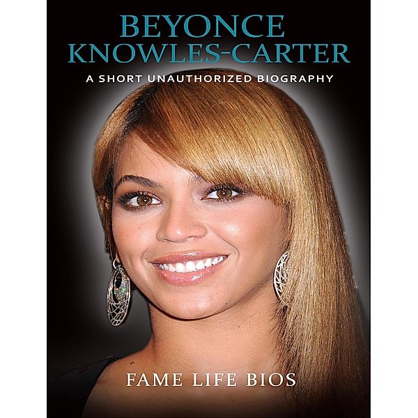 Beyonce Knowles-Carter A Short Unauthorized Biography, Fame Life Bios