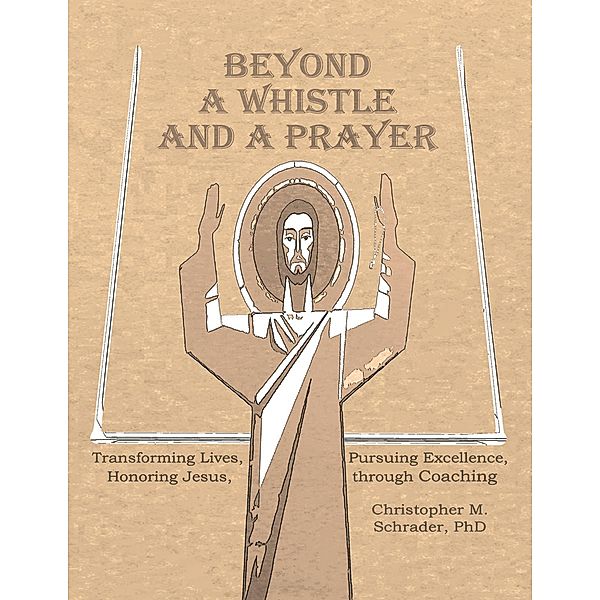 Beyond a Whistle and a Prayer: Transforming Lives, Pursuing Excellence, Honoring Jesus Through Coaching, Schrader