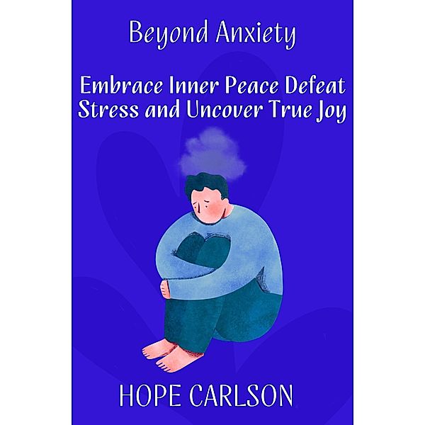 Beyond Anxiety Embrace Inner Peace Defeat Stress and Uncover True Joy, Hope Carlson