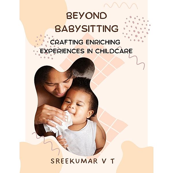 Beyond Babysitting: Crafting Enriching Experiences in Childcare, Sreekumar V T