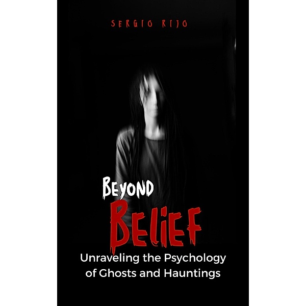 Beyond Belief: Unraveling the Psychology of Ghosts and Hauntings, Sergio Rijo