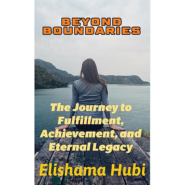 BEYOND BOUNDARIES: The Journey to Fulfillment, Achievement, and Eternal Legacy, Elishama Hubi