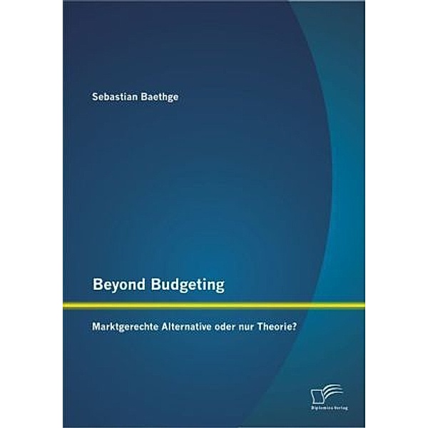 Beyond Budgeting: Marktgerechte Alternative oder nur Theorie?, Sebastian Baethge