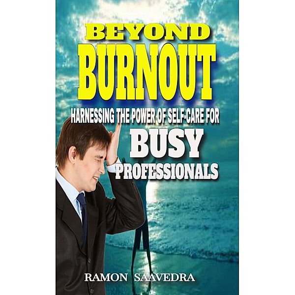 Beyond Burnout: Harnessing the Power of Self-Care for Busy Professionals, Ramon Saavedra