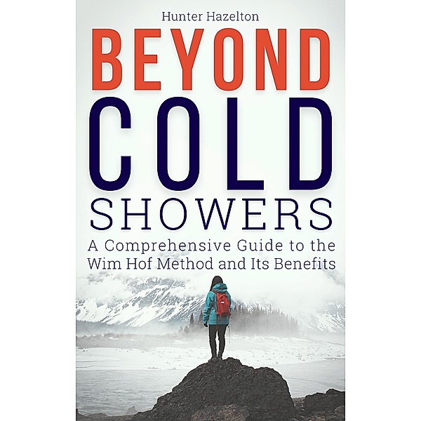 Beyond Cold Showers: A Comprehensive Guide to the Wim Hof Method and Its Benefits (Cold Exposure Mastery, #3) / Cold Exposure Mastery, Hunter Hazelton