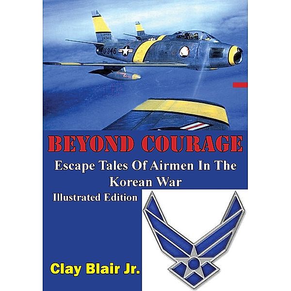 BEYOND COURAGE: Escape Tales Of Airmen In The Korean War [Illustrated Edition], Clay Blair