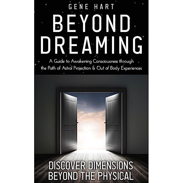 Beyond Dreaming - A Guide on How to Astral Project & Have Out of Body Experiences: How the Awakening of Consciousness Is Synonymous With Lucid Dreaming & Astral Projection, Gene Hart