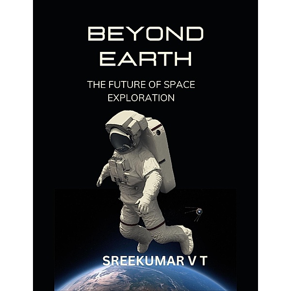 Beyond Earth: The Future of Space Exploration, Sreekumar V T