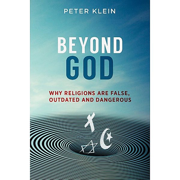 Beyond God - Why Religions are False, Outdated and Dangerous, Peter Klein