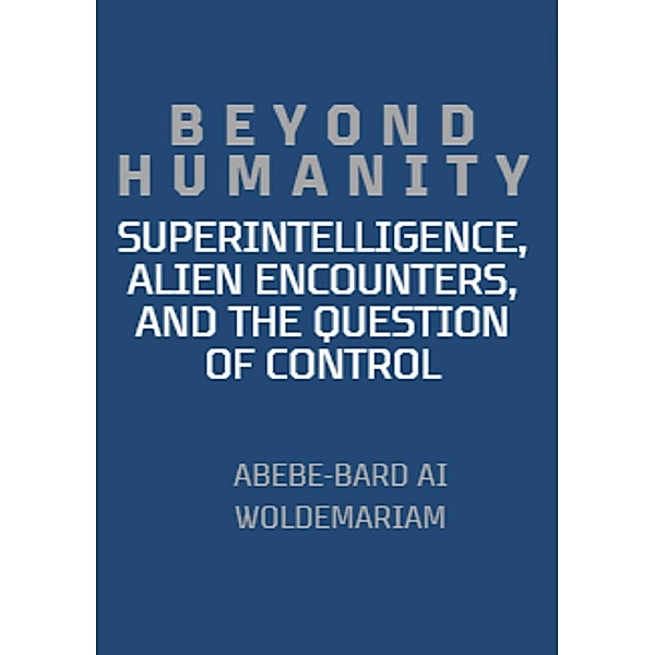 Beyond Humanity: Superintelligence, Alien Encounters, and the Question of Control (1A, #1) / 1A, Abebe-Bard Ai Woldemariam