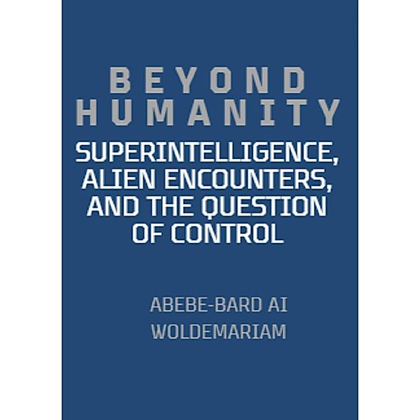 Beyond Humanity: Superintelligence, Alien Encounters, and the Question of Control (1A, #1) / 1A, Abebe-Bard Ai Woldemariam