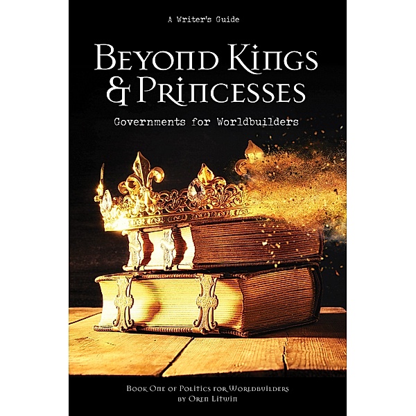Beyond Kings and Princesses: Governments for Worldbuilders (Politics for Worldbuilders, #1) / Politics for Worldbuilders, Oren Litwin