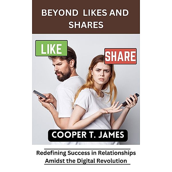 Beyond Likes and Shares: Redefining Success in Relationships Amidst the Digital Revolution, Cooper T. James
