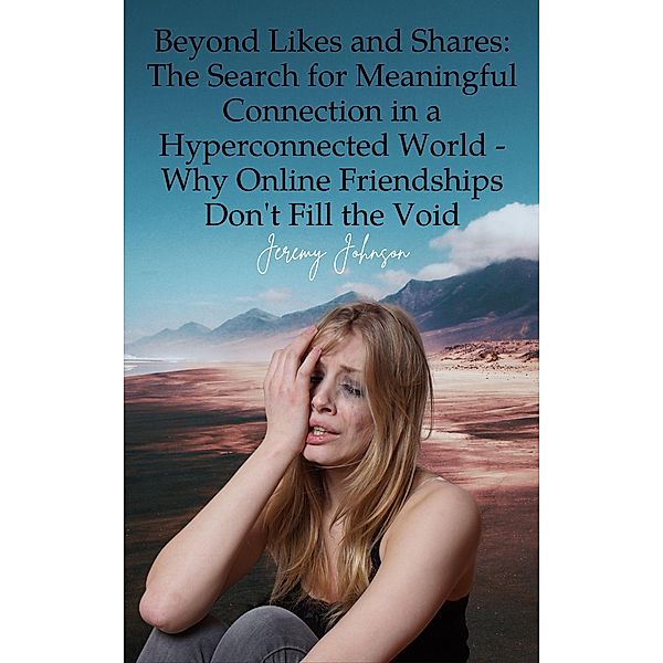 Beyond Likes and Shares: The Search for Meaningful Connection in a Hyperconnected World - Why Online Friendships Don't Fill the Void, Jeremy Johnson