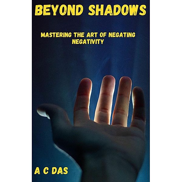 Beyond Shadows: Mastering the Art of Negating Negativity, A C Das
