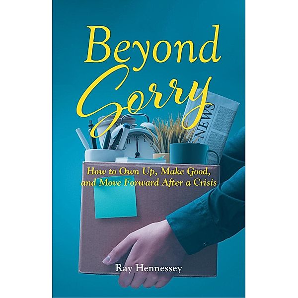 Beyond Sorry:  How to Own Up, Make Good, and Move Forward After a Crisis, Ray Hennessey