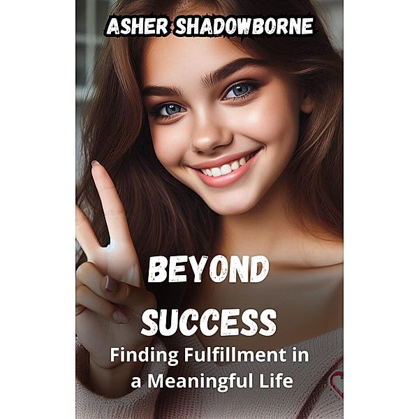 Beyond Success: Finding Fulfillment in a Meaningful Life, Asher Shadowborne